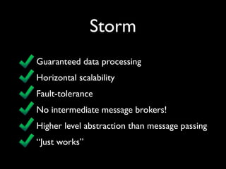 Storm
Guaranteed data processing
Horizontal scalability
Fault-tolerance
No intermediate message brokers!
Higher level abstraction than message passing
“Just works”
 