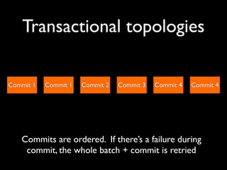 Transactional topologies

Commit 1   Commit 1   Commit 2   Commit 3   Commit 4   Commit 4




   Commits are ordered. If there’s a failure during
    commit, the whole batch + commit is retried
 