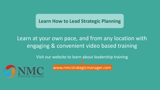 Learn at your own pace, and from any location with
engaging & convenient video based training
Visit our website to learn about leadership training
www.nmcstrategicmanager.com
Learn How to Lead Strategic Planning
 