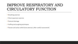 IMPROVE RESPIRATORY AND
CIRCULATORY FUNCTION
Breathing exercise
Chest expansion exercise
Postural drainage
Huffing and coughing techniques
Passive and active ankle & toe exercise ( after careful assessment)
 