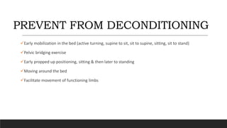 PREVENT FROM DECONDITIONING
Early mobilization in the bed (active turning, supine to sit, sit to supine, sitting, sit to stand)
Pelvic bridging exercise
Early propped up positioning, sitting & then later to standing
Moving around the bed
Facilitate movement of functioning limbs
 