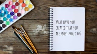 What have you
created that you
are most proud of?
 