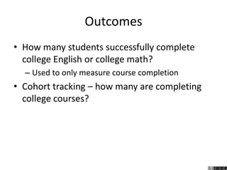 Outcomes
• How many students successfully complete
college English or college math?
– Used to only measure course completion
• Cohort tracking – how many are completing
college courses?
 