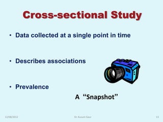 Cross-sectional Study
   • Data collected at a single point in time



   • Describes associations



   • Prevalence
                         A “Snapshot”

12/08/2012               Dr. Kusum Gaur         13
 