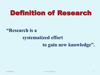 Definition of Research

“Research is a
       systematized effort
                to gain new knowledge”.




12/08/2012      Dr. Kusum Gaur        2
 