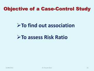 Objective of a Case-Control Study


             To find out association

             To assess Risk Ratio




12/08/2012             Dr. Kusum Gaur   22
 