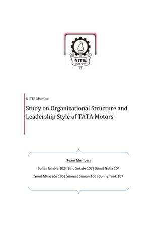 NITIE Mumbai

Study on Organizational Structure and
Leadership Style of TATA Motors




                       Team Members

      Suhas Jamble 102| Balu Sukate 103| Sumit Guha 104

    Sunit Mhasade 105| Sumeet Suman 106| Sunny Tonk 107
 