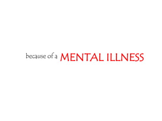 because of a   MENTAL ILLNESS
 