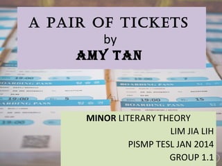 Lim Jia Lih-2014 8
MINOR LITERARY THEORY
LIM JIA LIH
PISMP TESL JAN 2014
GROUP 1.1
A pAir of tickets
by
Amy TAn
 