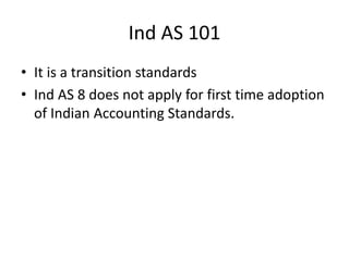 Ind AS 101
• It is a transition standards
• Ind AS 8 does not apply for first time adoption
of Indian Accounting Standards.
 