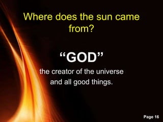 Powerpoint Templates
Page 16
Where does the sun came
from?
“GOD”
the creator of the universe
and all good things.
 