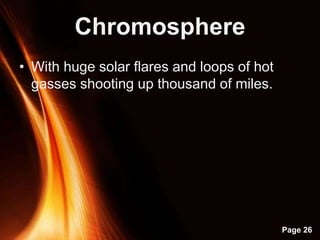 Powerpoint Templates
Page 26
Chromosphere
• With huge solar flares and loops of hot
gasses shooting up thousand of miles.
 