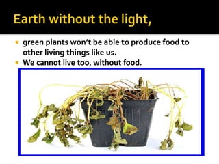  green plants won’t be able to produce food to
other living things like us.
 We cannot live too, without food.
 