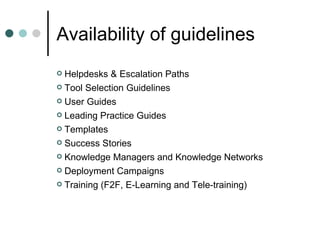 Availability of guidelines Helpdesks & Escalation Paths Tool Selection Guidelines User Guides Leading Practice Guides Templates Success Stories Knowledge Managers and Knowledge Networks Deployment Campaigns Training (F2F, E-Learning and Tele-training) 