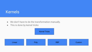 Kernels
● We don’t have to do the transformation manually.
● This is done by kernel tricks
Kernel Tricks
Linear Poly RBF Custom
 