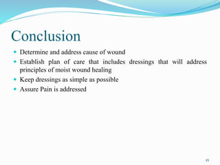 Conclusion
 Determine and address cause of wound
 Establish plan of care that includes dressings that will address
principles of moist wound healing
 Keep dressings as simple as possible
 Assure Pain is addressed
45
 