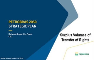 1
Surplus Volumes of
Transfer of Rights
Maria das Graças Silva Foster
CEO
Rio de Janeiro, June 27th of 2014
 