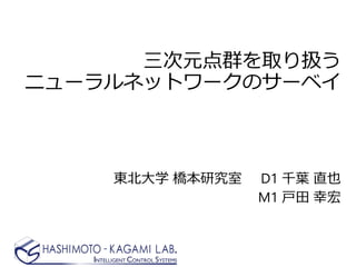 三次元点群を取り扱う
ニューラルネットワークのサーベイ
東北大学 橋本研究室 D1 千葉 直也
M1 戸田 幸宏
 