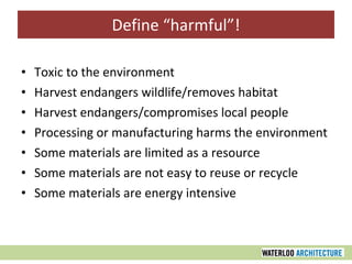 Define “harmful”! Toxic to the environment Harvest endangers wildlife/removes habitat Harvest endangers/compromises local people Processing or manufacturing harms the environment Some materials are limited as a resource Some materials are not easy to reuse or recycle Some materials are energy intensive 