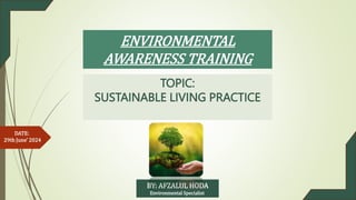 ENVIRONMENTAL
AWARENESS TRAINING
TOPIC:
SUSTAINABLE LIVING PRACTICE
BY: AFZALUL HODA
Environmental Specialist
DATE:
29th June’ 2024
 