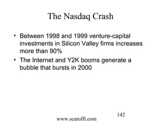 www.scaruffi.com
142
The Nasdaq Crash
• Between 1998 and 1999 venture-capital
investments in Silicon Valley firms increases
more than 90%
• The Internet and Y2K booms generate a
bubble that bursts in 2000
 