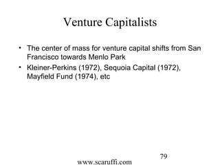 www.scaruffi.com
79
Venture Capitalists
• The center of mass for venture capital shifts from San
Francisco towards Menlo Park
• Kleiner-Perkins (1972), Sequoia Capital (1972),
Mayfield Fund (1974), etc
 