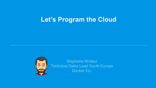 Let’s Program the Cloud
Stephane Woillez
Technical Sales Lead South Europe
Docker Inc.
 