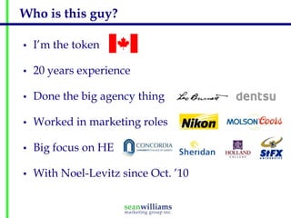 Who is this guy?

•   I’m the token

•   20 years experience

•   Done the big agency thing

•   Worked in marketing roles

•   Big focus on HE

•   With Noel-Levitz since Oct. ’10
 