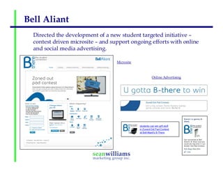 Bell Aliant
  Directed the development of a new student targeted initiative –
  contest driven microsite – and support ongoing efforts with online
  and social media advertising.

                                   Microsite



                                                 Online Advertising
 