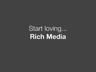 Start loving...
Rich Media
 