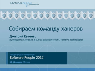 Собираем команду хакеров
Дмитрий Евтеев,
руководитель отдела анализа защищенности, Positive Technologies
 