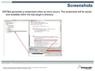 Screenshots SWTBot generates a screenshot when an error occurs. The screenshot will be saved and available within the test plugin’s directory 