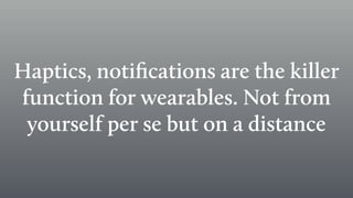 Haptics, notiﬁcations are the killer
function for wearables. Not from
yourself per se but on a distance
 