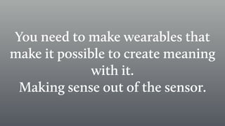 You need to make wearables that
make it possible to create meaning
with it.
Making sense out of the sensor.
 