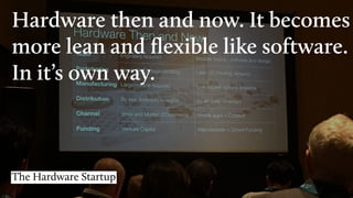 Hardware then and now. It becomes
more lean and ﬂexible like software.
In it’s own way.
The Hardware Startup
 