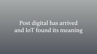 Post digital has arrived
and IoT found its meaning
 