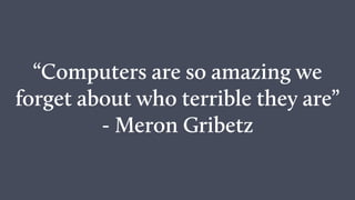 “Computers are so amazing we
forget about who terrible they are”
- Meron Gribetz
 