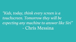 “Kids, today, think every screen is a
touchscreen. Tomorrow they will be
expecting any machine to answer like Siri”
- Chris Messina
 