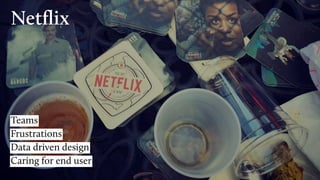 Netﬂix
Frustrations
Data driven design
Caring for end user
Teams
 