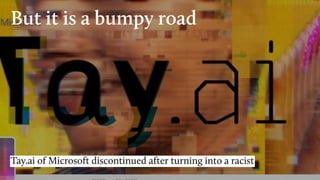 But it is a bumpy road
Tay.ai of Microsoft discontinued after turning into a racist
 