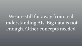 We are still far away from real
understanding AIs. Big data is not
enough. Other concepts needed
 