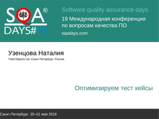 Software quality assurance days
19 Международная конференция
по вопросам качества ПО
sqadays.com
Санкт-Петербург. 20–21 мая 2016
Узенцова Наталия
Total Objects Ltd. Санкт-Петербург, Россия
Оптимизируем тест кейсы
 