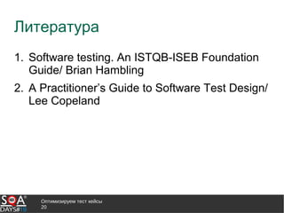 Оптимизируем тест кейсы
20
Литература
1. Software testing. An ISTQB-ISEB Foundation
Guide/ Brian Hambling
2. A Practitioner’s Guide to Software Test Design/
Lee Copeland
 