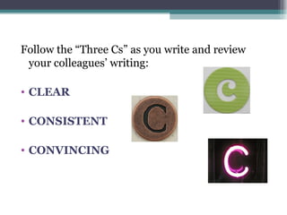 Follow the “Three Cs” as you write and review your colleagues’ writing: CLEAR CONSISTENT CONVINCING 