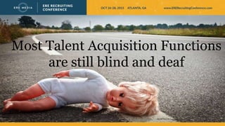 Most Talent Acquisition Functions
are still blind and deaf
 