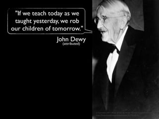 "If we teach today as we
taught yesterday, we rob
our children of tomorrow."
John Dewy
(attributed)
cc licensed ( BY ) ﬂickr photo by Kheel Center, Cornell University:
http://ﬂickr.com/photos/kheelcenter/5279010141/
 