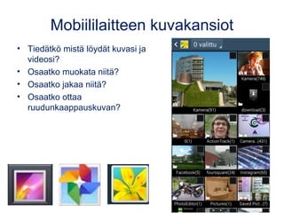 Mobiililaitteen kuvakansiot
• Tiedätkö mistä löydät kuvasi ja
videosi?
• Osaatko muokata niitä?
• Osaatko jakaa niitä?
• Osaatko ottaa
ruudunkaappauskuvan?
 