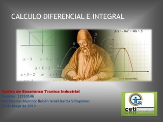 Centro de Enseñanza Técnica Industrial
Registro: 12310146
Nombre del Alumno: Rubén Israel García Villagómez
27 de Mayo de 2013
CALCULO DIFERENCIAL E INTEGRAL
 