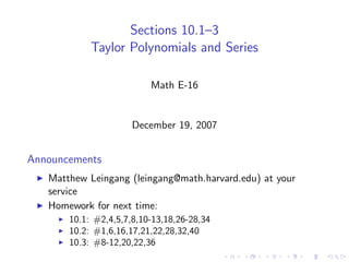 Sections 10.1–3
            Taylor Polynomials and Series

                          Math E-16


                      December 19, 2007


Announcements
   Matthew Leingang (leingang@math.harvard.edu) at your
   service
   Homework for next time:
       10.1: #2,4,5,7,8,10-13,18,26-28,34
       10.2: #1,6,16,17,21,22,28,32,40
       10.3: #8-12,20,22,36