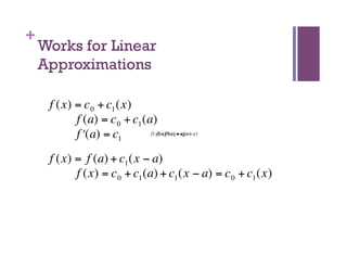 +
        Works for Linear
        Approximations

         f (x) = c 0 + c1 (x)
               f (a) = c 0 + c1 (a)
               f ʹ′(a) = c1       f (x)(a)fʹ′= c + c (x − a)
                                      f = f (a) = c (a)
                                                 + 0   11
                                                       1




€        f (x) = f (a) + c1€ € € a)
                            (x −
    €          f (x) = c 0 + c1 (a) + c1 (x − a) = c 0 + c1 (x)
    €
€
    €
 